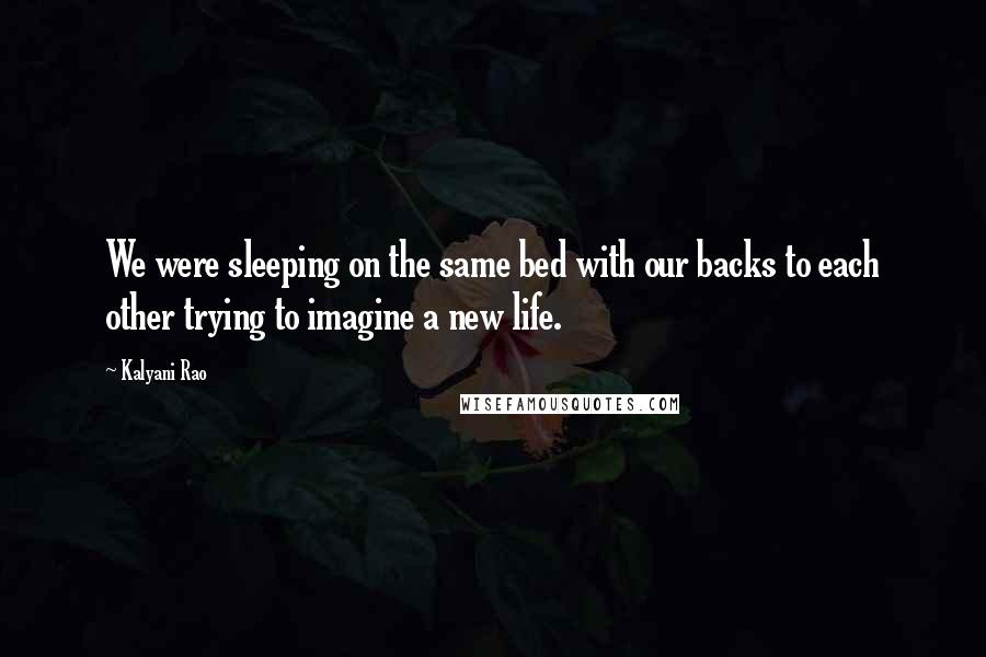 Kalyani Rao Quotes: We were sleeping on the same bed with our backs to each other trying to imagine a new life.
