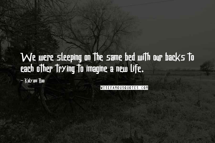 Kalyani Rao Quotes: We were sleeping on the same bed with our backs to each other trying to imagine a new life.