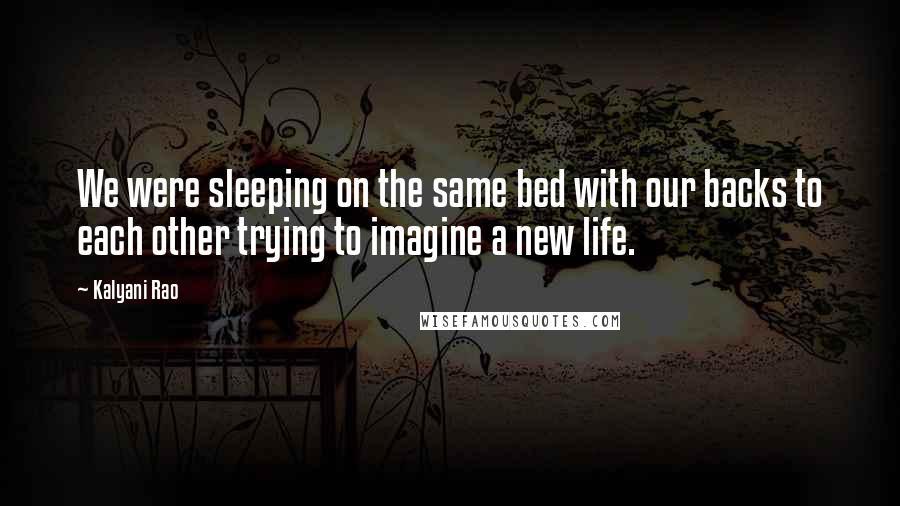 Kalyani Rao Quotes: We were sleeping on the same bed with our backs to each other trying to imagine a new life.