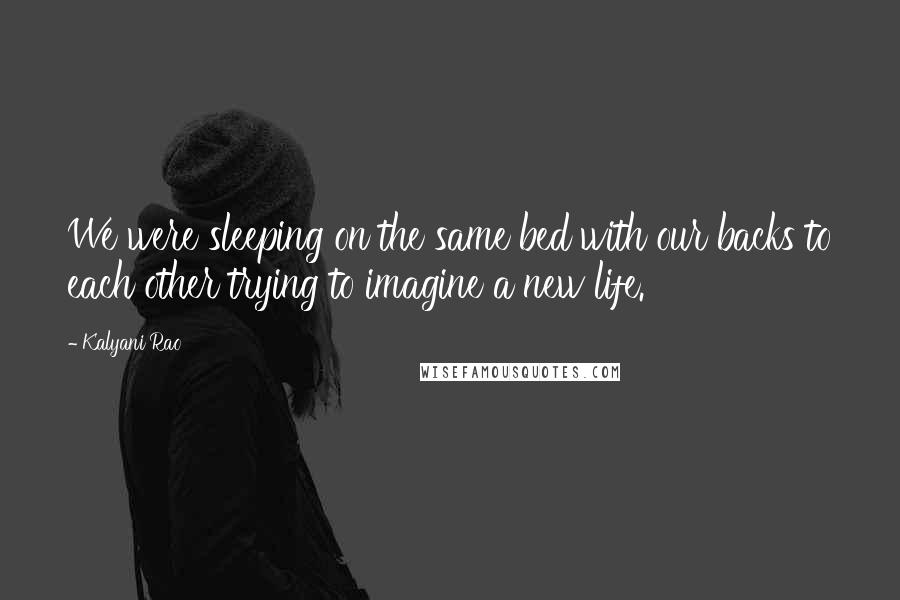 Kalyani Rao Quotes: We were sleeping on the same bed with our backs to each other trying to imagine a new life.