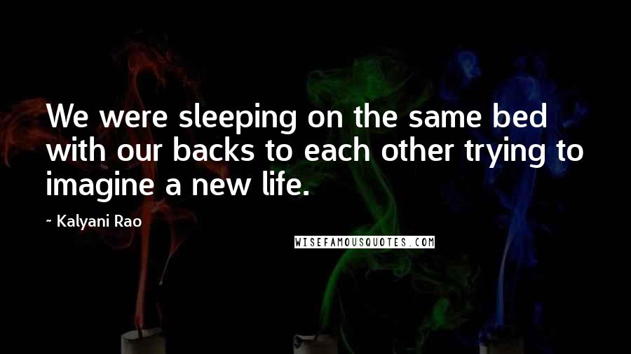 Kalyani Rao Quotes: We were sleeping on the same bed with our backs to each other trying to imagine a new life.