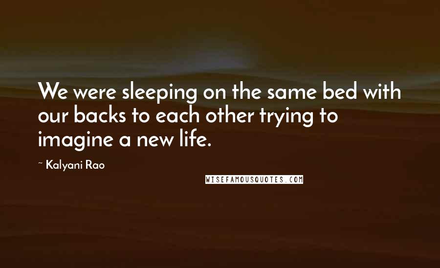 Kalyani Rao Quotes: We were sleeping on the same bed with our backs to each other trying to imagine a new life.