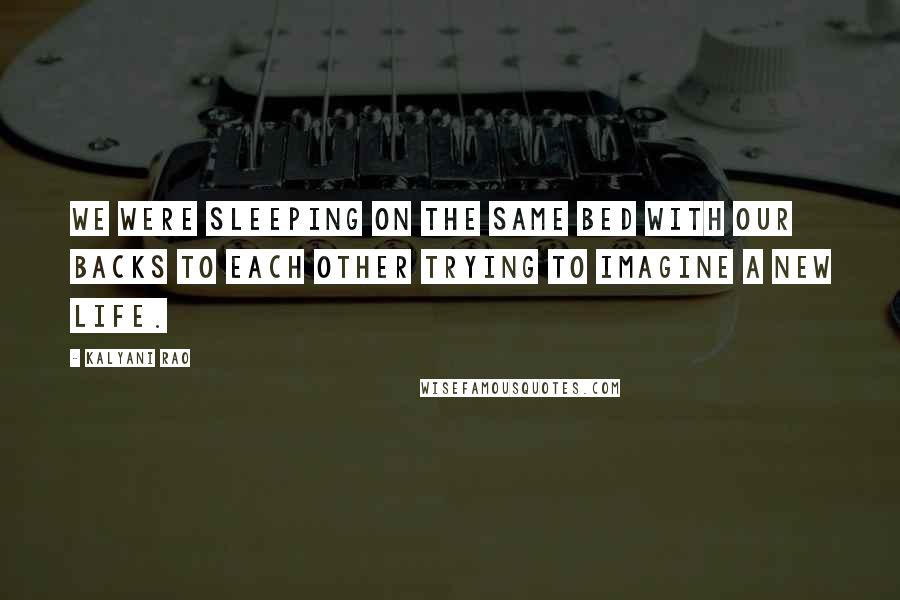 Kalyani Rao Quotes: We were sleeping on the same bed with our backs to each other trying to imagine a new life.