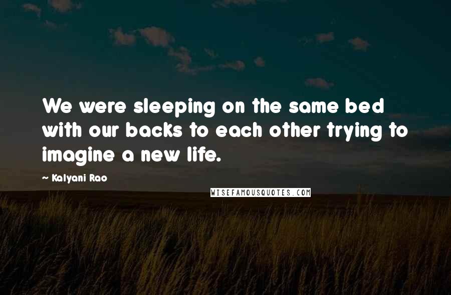 Kalyani Rao Quotes: We were sleeping on the same bed with our backs to each other trying to imagine a new life.