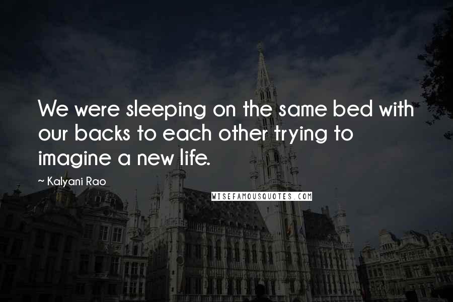 Kalyani Rao Quotes: We were sleeping on the same bed with our backs to each other trying to imagine a new life.
