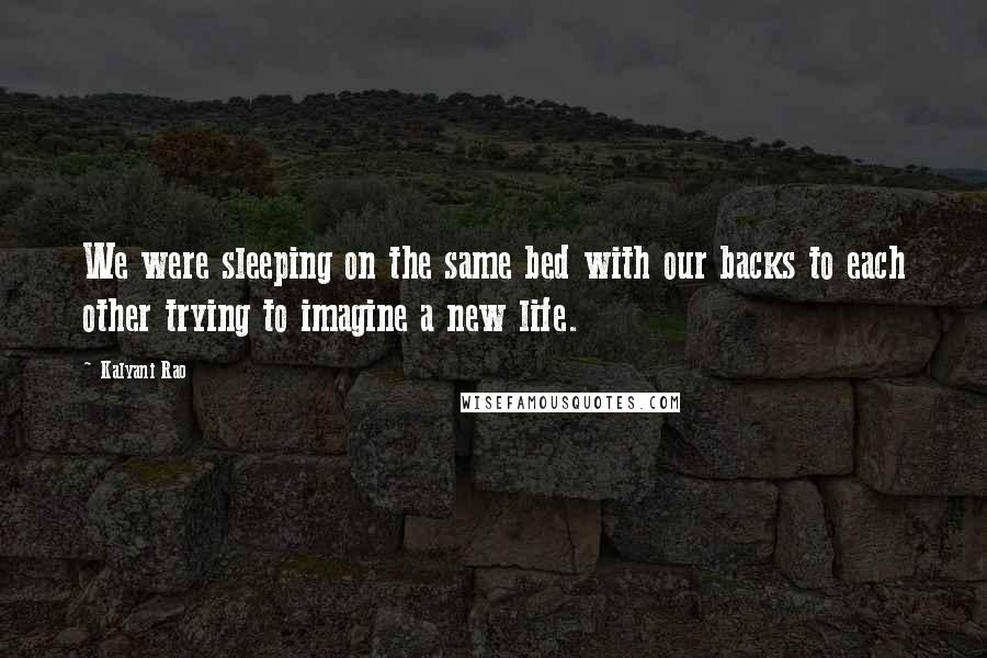 Kalyani Rao Quotes: We were sleeping on the same bed with our backs to each other trying to imagine a new life.