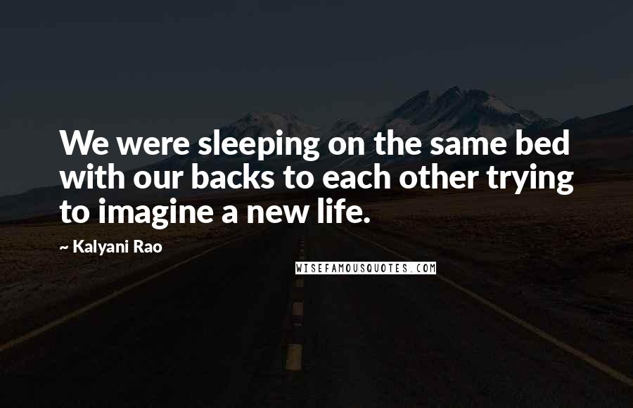 Kalyani Rao Quotes: We were sleeping on the same bed with our backs to each other trying to imagine a new life.