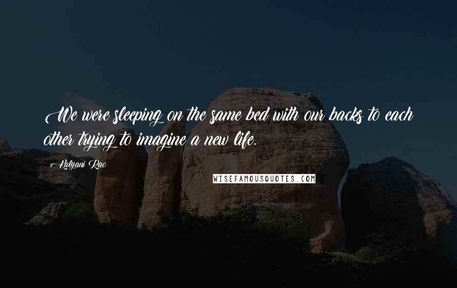 Kalyani Rao Quotes: We were sleeping on the same bed with our backs to each other trying to imagine a new life.