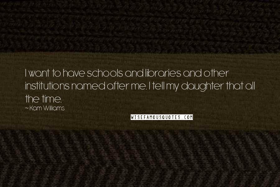 Kam Williams Quotes: I want to have schools and libraries and other institutions named after me. I tell my daughter that all the time.