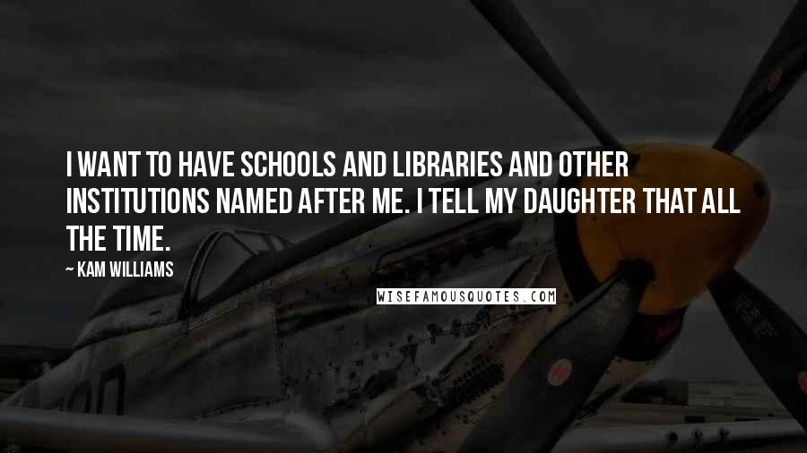 Kam Williams Quotes: I want to have schools and libraries and other institutions named after me. I tell my daughter that all the time.