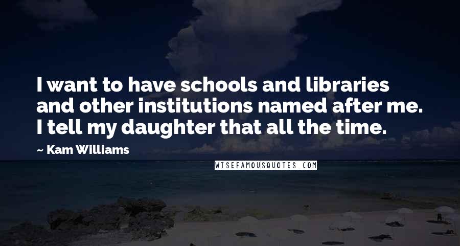 Kam Williams Quotes: I want to have schools and libraries and other institutions named after me. I tell my daughter that all the time.