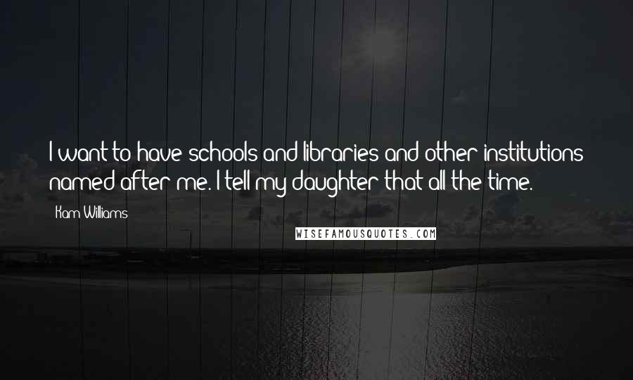 Kam Williams Quotes: I want to have schools and libraries and other institutions named after me. I tell my daughter that all the time.
