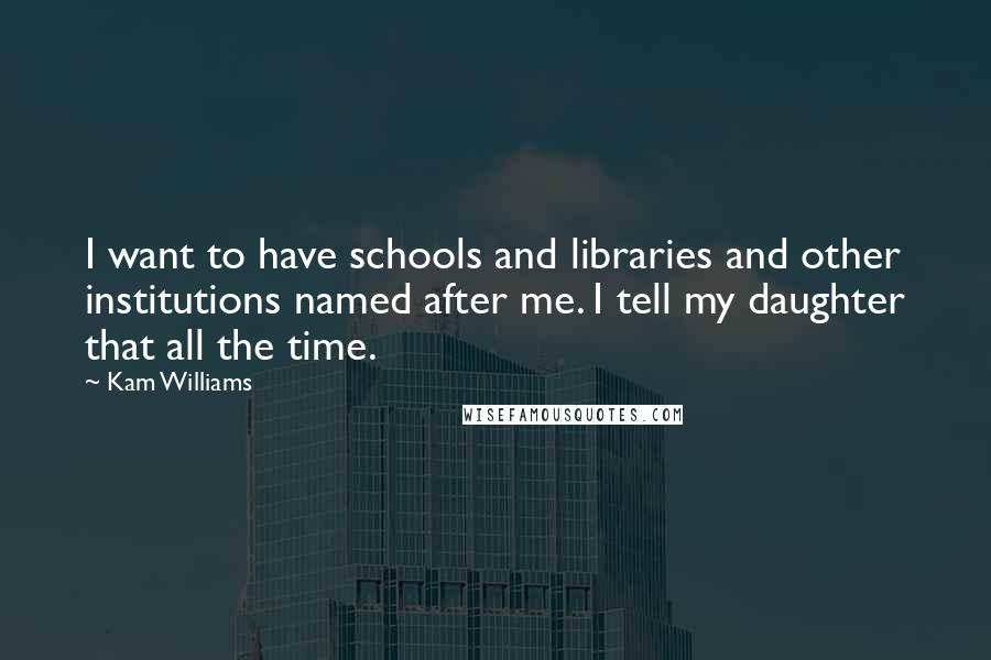 Kam Williams Quotes: I want to have schools and libraries and other institutions named after me. I tell my daughter that all the time.