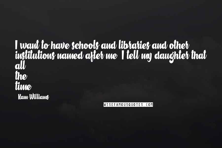 Kam Williams Quotes: I want to have schools and libraries and other institutions named after me. I tell my daughter that all the time.