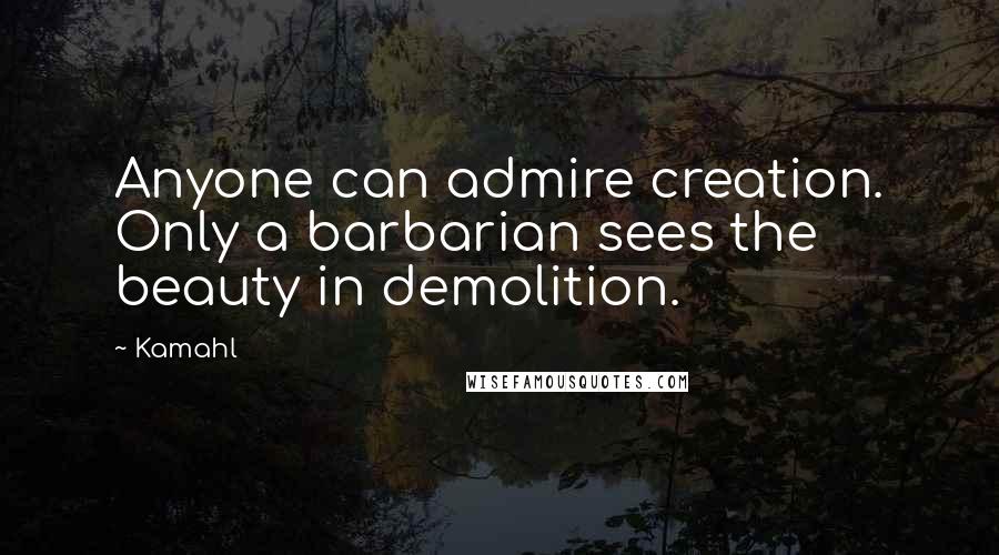 Kamahl Quotes: Anyone can admire creation. Only a barbarian sees the beauty in demolition.