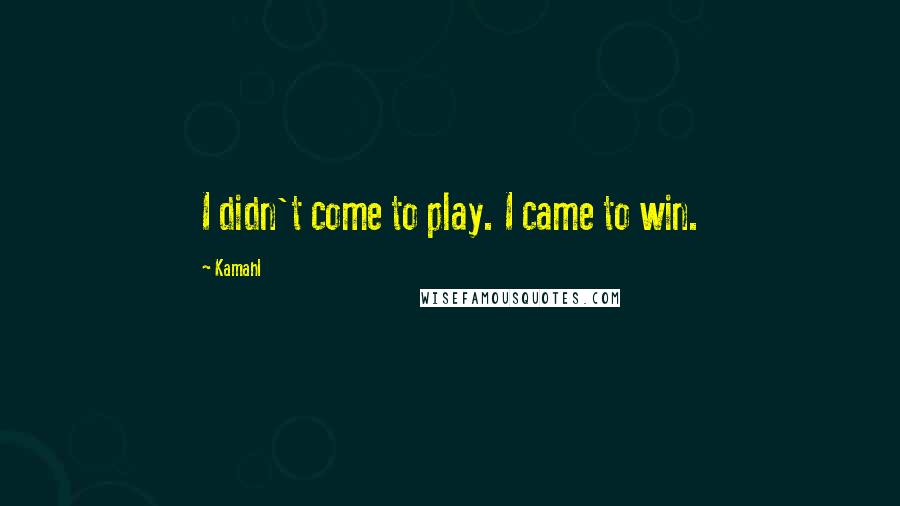 Kamahl Quotes: I didn't come to play. I came to win.