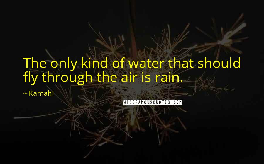 Kamahl Quotes: The only kind of water that should fly through the air is rain.