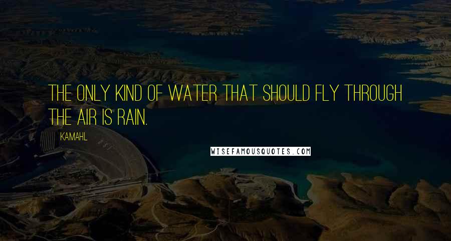 Kamahl Quotes: The only kind of water that should fly through the air is rain.
