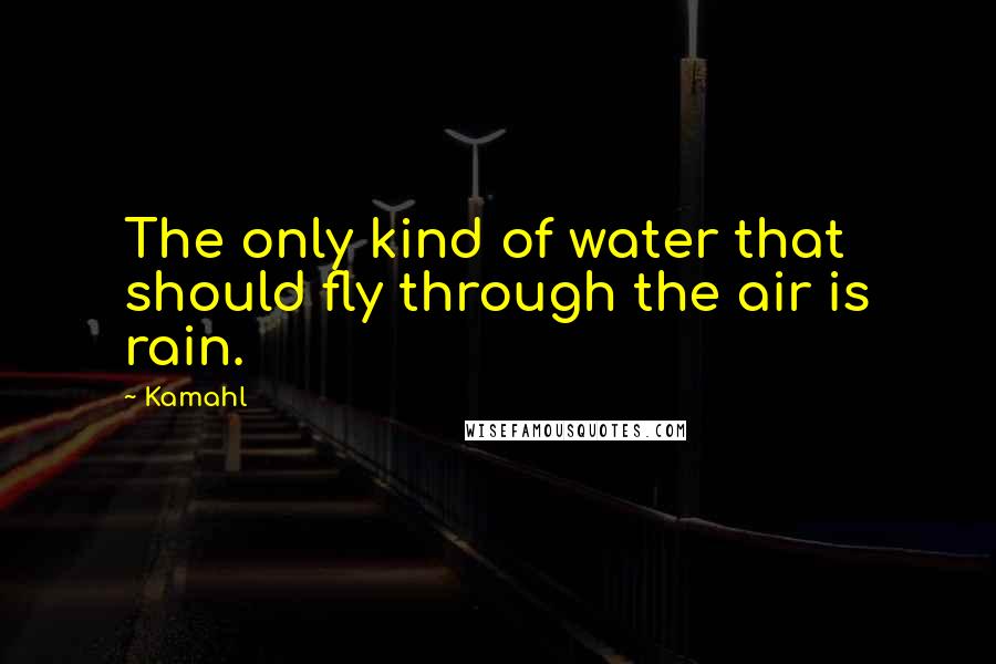 Kamahl Quotes: The only kind of water that should fly through the air is rain.