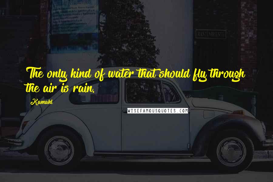 Kamahl Quotes: The only kind of water that should fly through the air is rain.