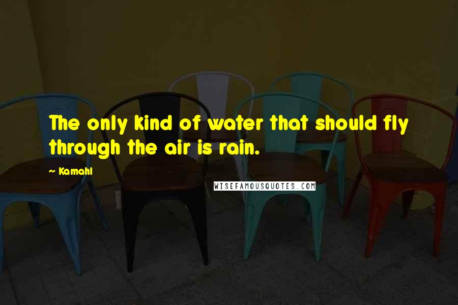 Kamahl Quotes: The only kind of water that should fly through the air is rain.
