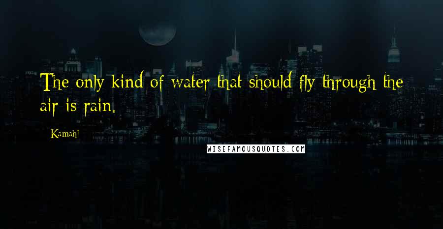 Kamahl Quotes: The only kind of water that should fly through the air is rain.
