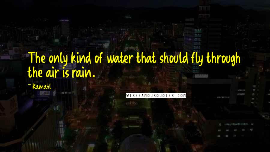 Kamahl Quotes: The only kind of water that should fly through the air is rain.