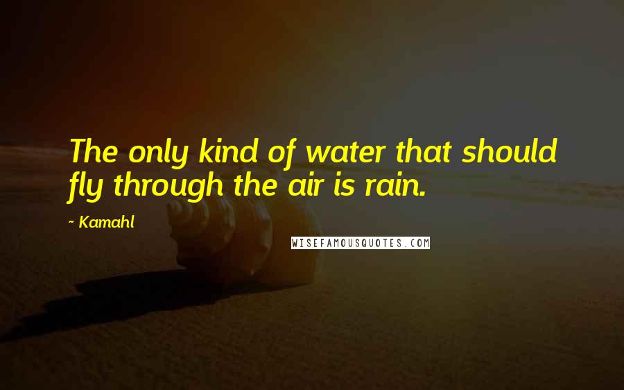 Kamahl Quotes: The only kind of water that should fly through the air is rain.