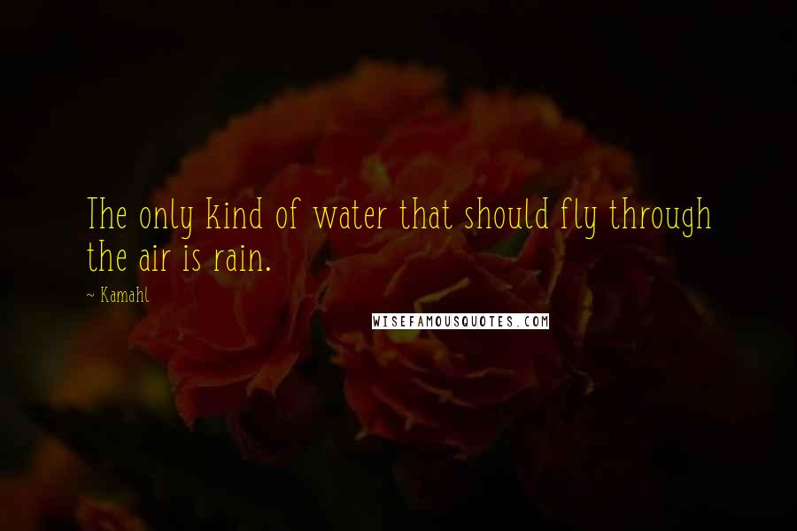 Kamahl Quotes: The only kind of water that should fly through the air is rain.