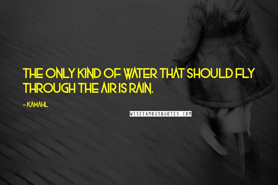 Kamahl Quotes: The only kind of water that should fly through the air is rain.