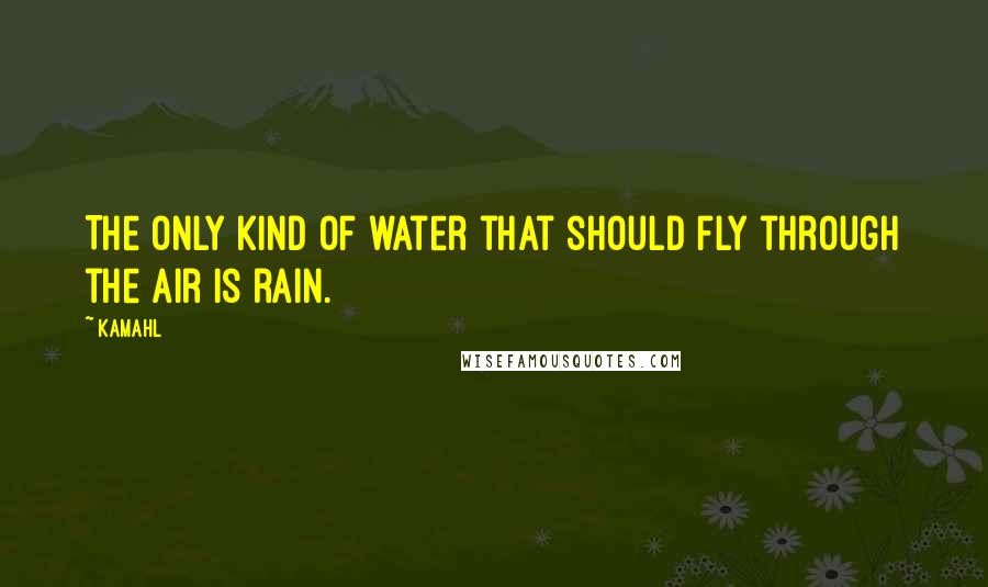 Kamahl Quotes: The only kind of water that should fly through the air is rain.