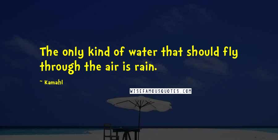 Kamahl Quotes: The only kind of water that should fly through the air is rain.