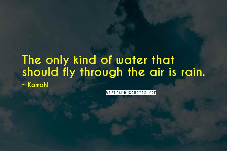 Kamahl Quotes: The only kind of water that should fly through the air is rain.