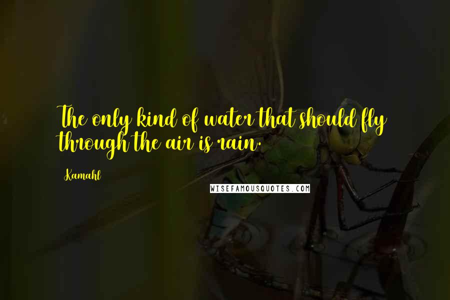 Kamahl Quotes: The only kind of water that should fly through the air is rain.