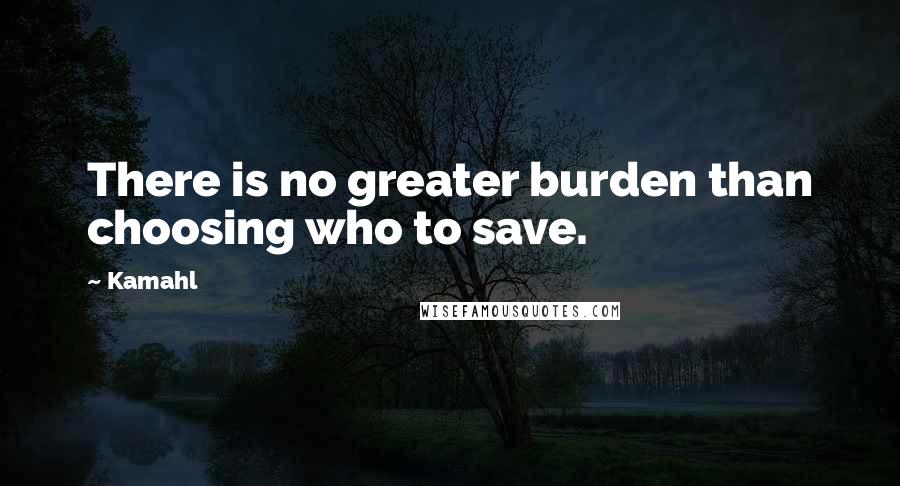 Kamahl Quotes: There is no greater burden than choosing who to save.