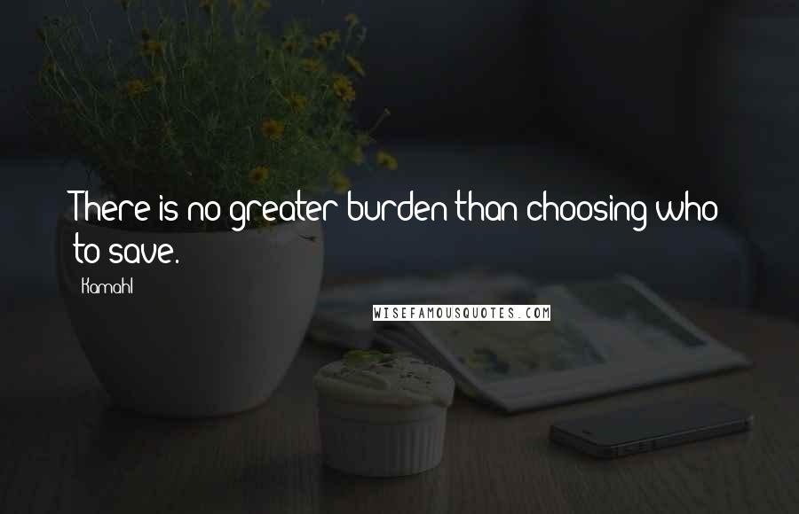 Kamahl Quotes: There is no greater burden than choosing who to save.