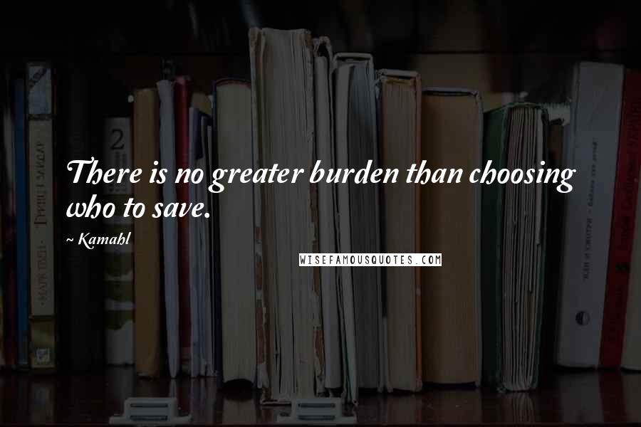 Kamahl Quotes: There is no greater burden than choosing who to save.