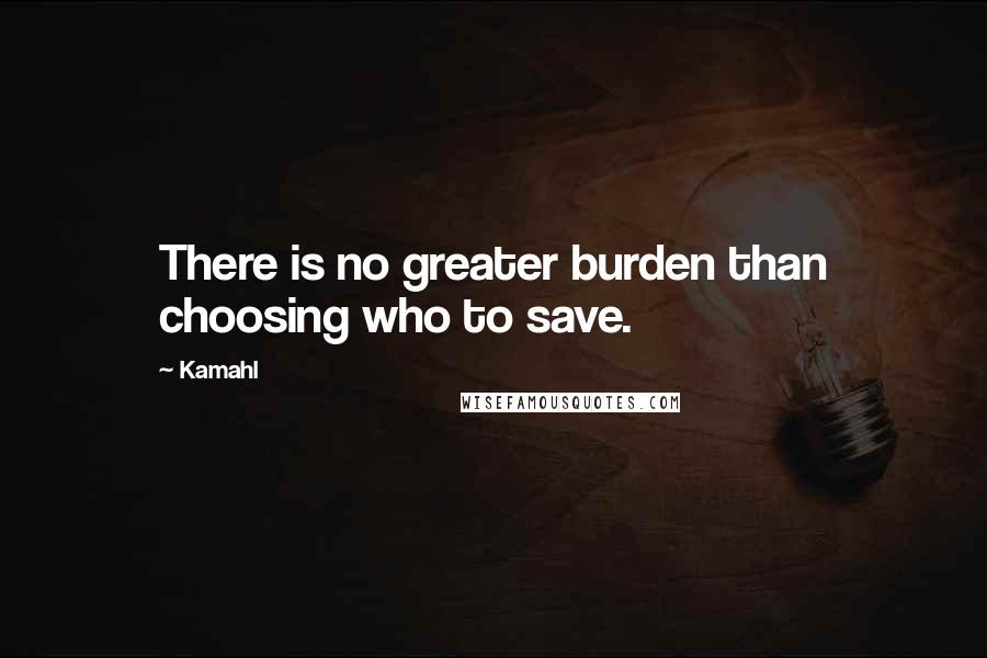 Kamahl Quotes: There is no greater burden than choosing who to save.