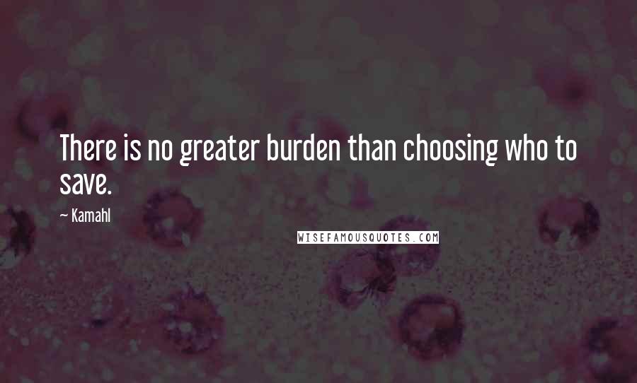 Kamahl Quotes: There is no greater burden than choosing who to save.