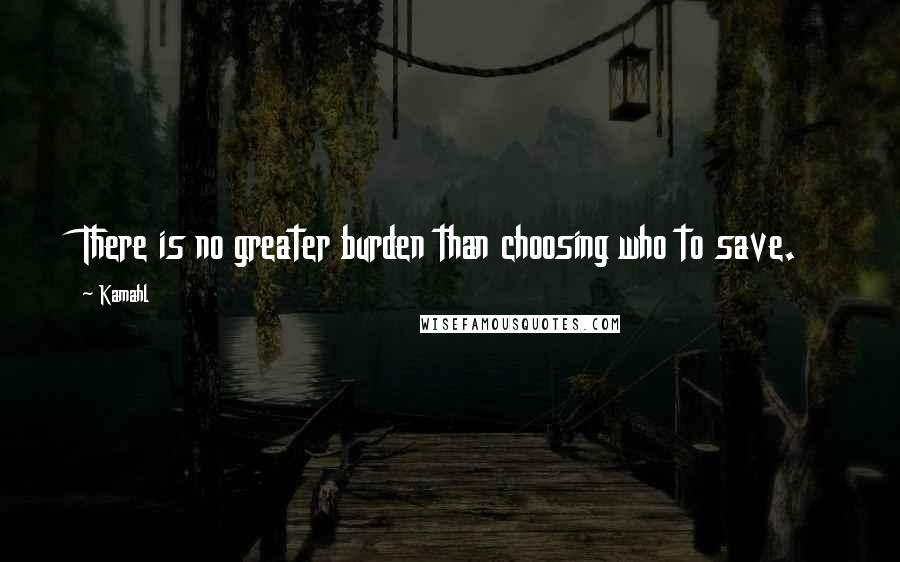 Kamahl Quotes: There is no greater burden than choosing who to save.