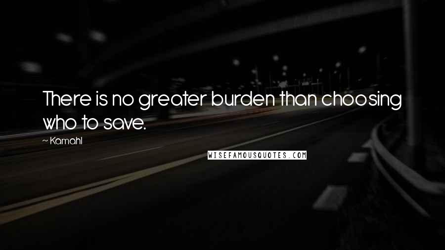 Kamahl Quotes: There is no greater burden than choosing who to save.