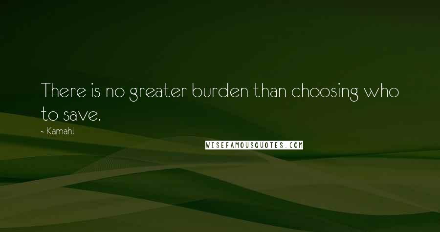 Kamahl Quotes: There is no greater burden than choosing who to save.