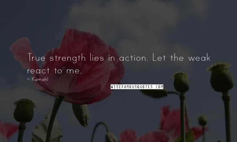 Kamahl Quotes: True strength lies in action. Let the weak react to me.