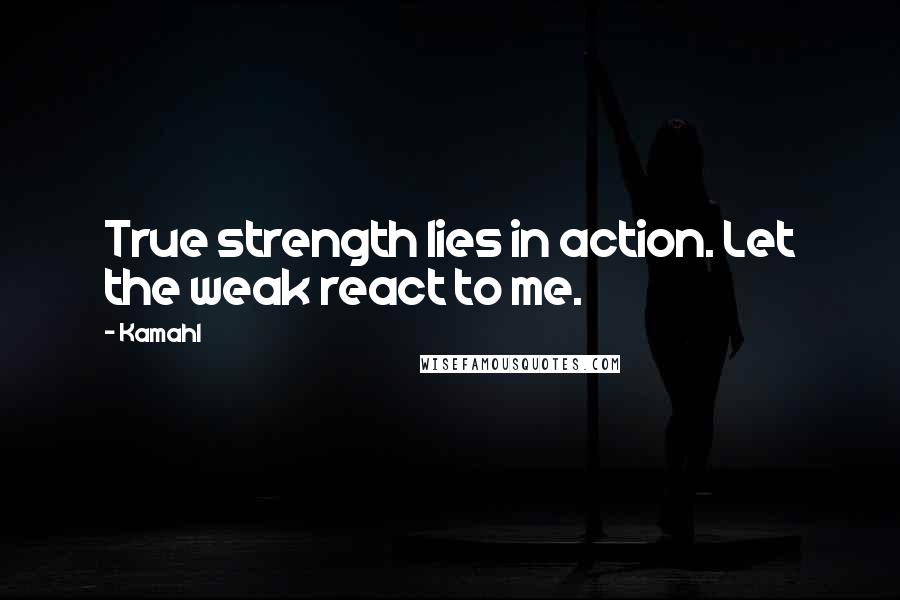 Kamahl Quotes: True strength lies in action. Let the weak react to me.