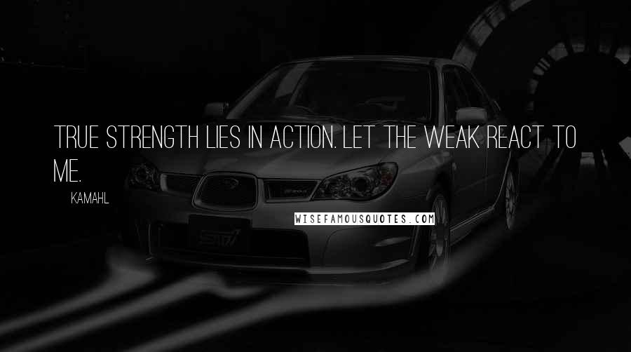 Kamahl Quotes: True strength lies in action. Let the weak react to me.