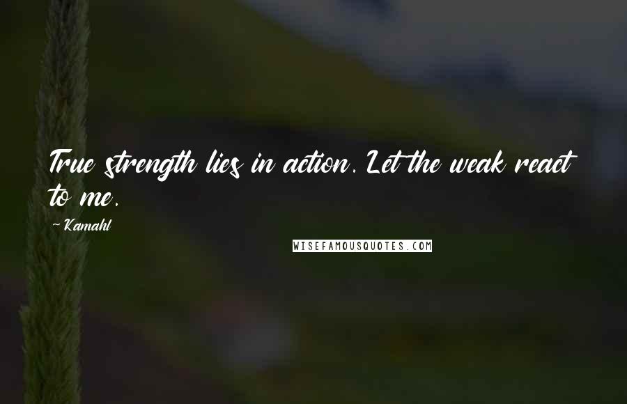 Kamahl Quotes: True strength lies in action. Let the weak react to me.