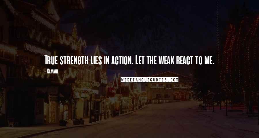 Kamahl Quotes: True strength lies in action. Let the weak react to me.