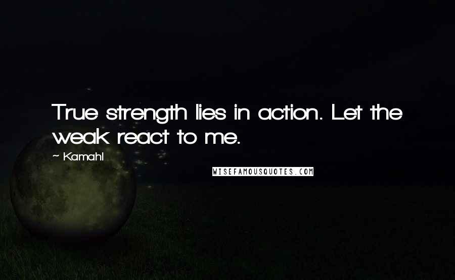 Kamahl Quotes: True strength lies in action. Let the weak react to me.