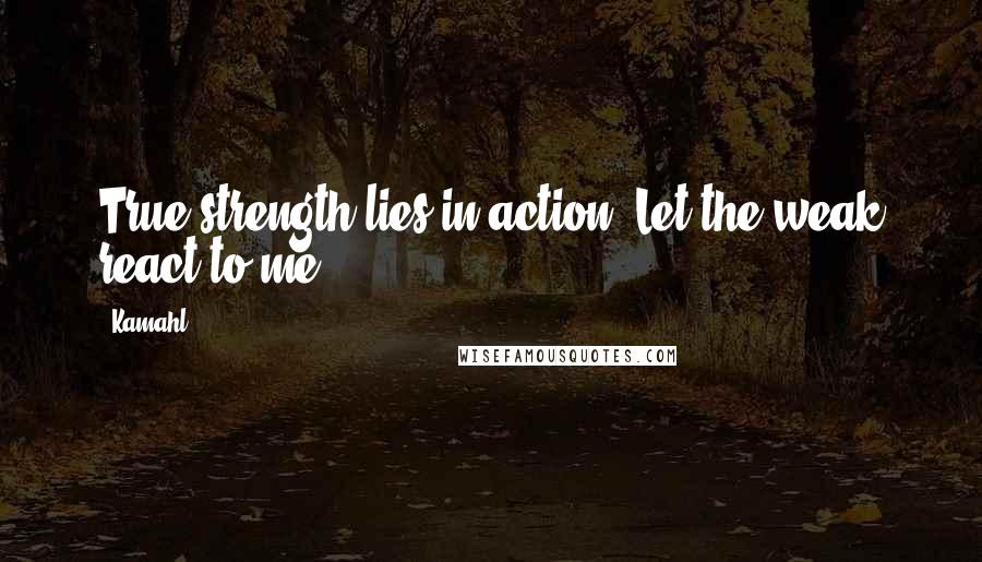 Kamahl Quotes: True strength lies in action. Let the weak react to me.