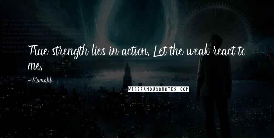 Kamahl Quotes: True strength lies in action. Let the weak react to me.